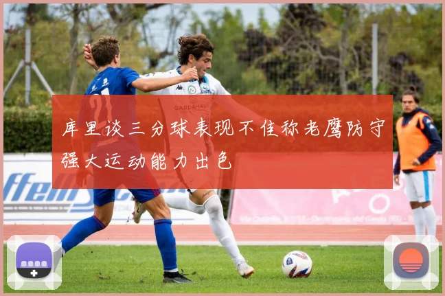 库里谈三分球表现不佳称老鹰防守强大运动能力出色