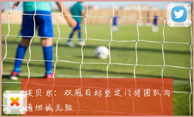 埃贝尔：双冠目标坚定门将团队沟通坦诚无阻