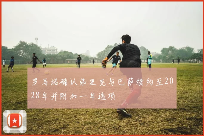 罗马诺确认弗里克与巴萨续约至2028年并附加一年选项