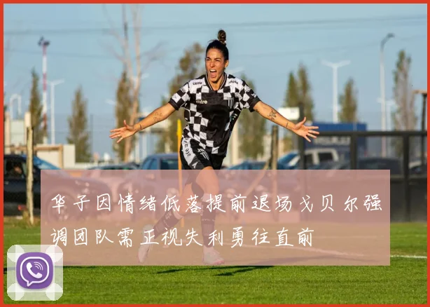 华子因情绪低落提前退场戈贝尔强调团队需正视失利勇往直前