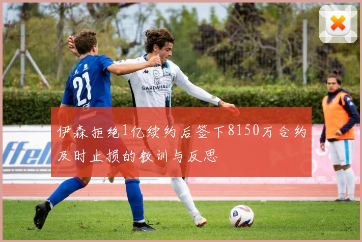 伊森拒绝1亿续约后签下8150万合约及时止损的教训与反思