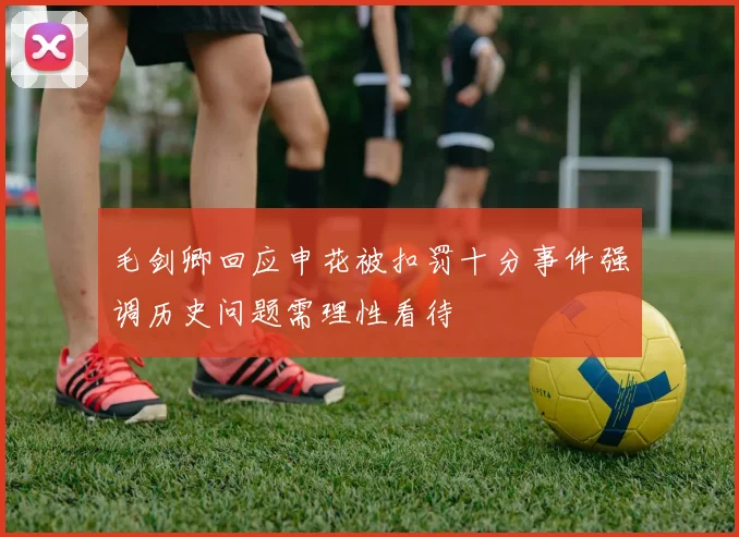 毛剑卿回应申花被扣罚十分事件强调历史问题需理性看待