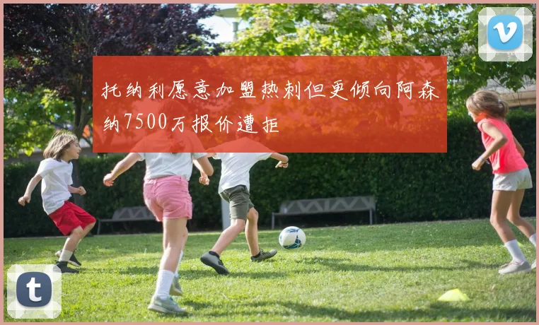 托纳利愿意加盟热刺但更倾向阿森纳7500万报价遭拒