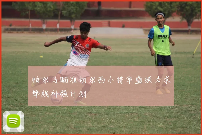 帕尔马瞄准切尔西小将华盛顿力求锋线补强计划