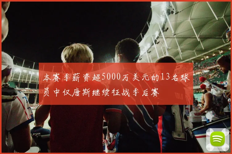 本赛季薪资超5000万美元的13名球员中仅唐斯继续征战季后赛