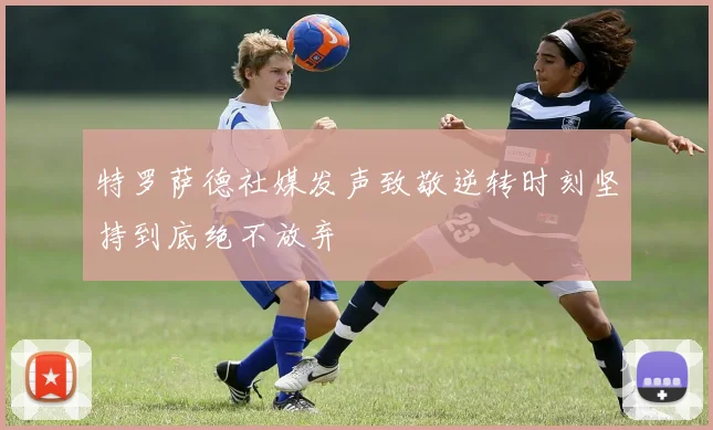 特罗萨德社媒发声致敬逆转时刻坚持到底绝不放弃