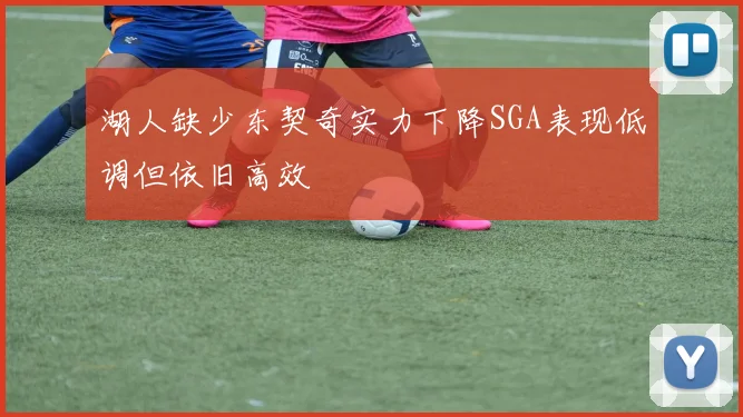 湖人缺少东契奇实力下降SGA表现低调但依旧高效