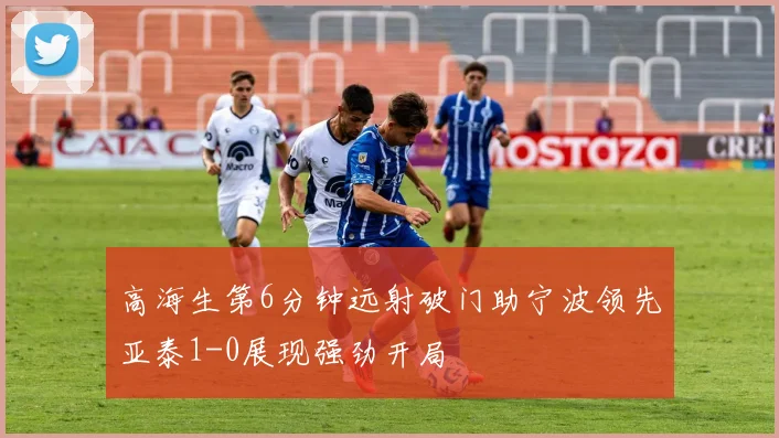 高海生第6分钟远射破门助宁波领先亚泰1-0展现强劲开局