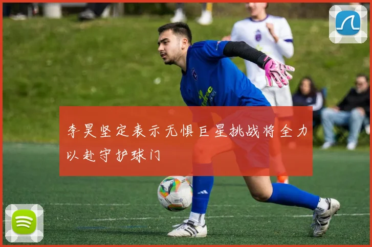 李昊坚定表示无惧巨星挑战将全力以赴守护球门