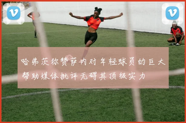 哈弗茨称赞萨内对年轻球员的巨大帮助媒体批评无碍其顶级实力