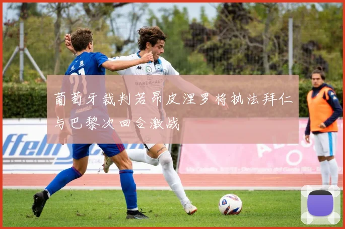 葡萄牙裁判若昂皮涅罗将执法拜仁与巴黎次回合激战