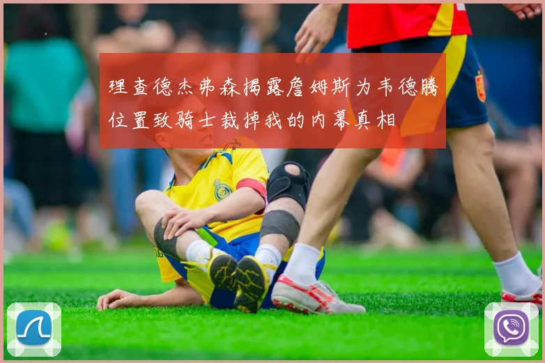 理查德杰弗森揭露詹姆斯为韦德腾位置致骑士裁掉我的内幕真相