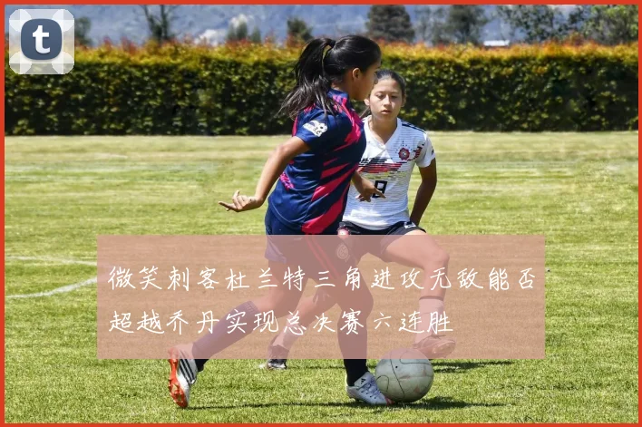 微笑刺客杜兰特三角进攻无敌能否超越乔丹实现总决赛六连胜