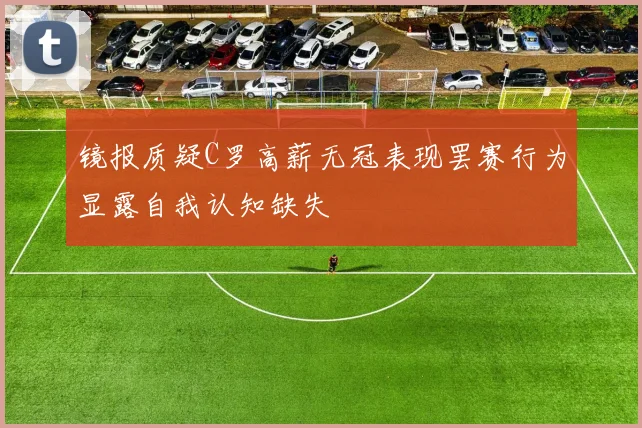镜报质疑C罗高薪无冠表现罢赛行为显露自我认知缺失