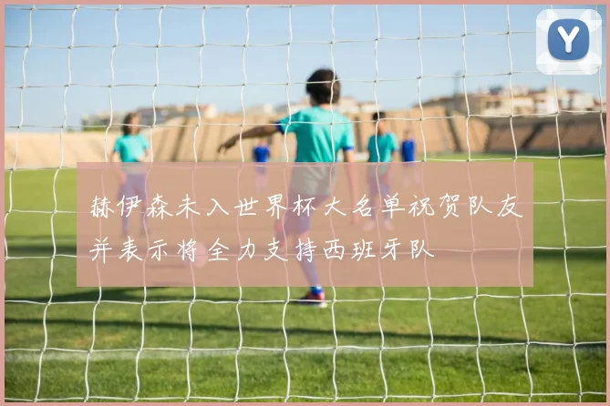 赫伊森未入世界杯大名单祝贺队友并表示将全力支持西班牙队