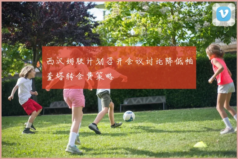 西汉姆联计划召开会议讨论降低帕奎塔转会费策略
