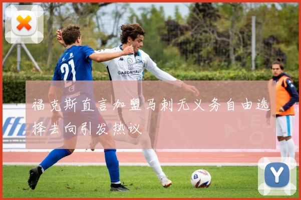 福克斯直言加盟马刺无义务自由选择去向引发热议