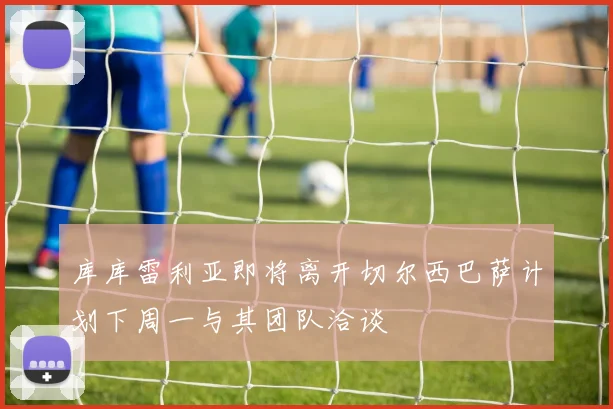 库库雷利亚即将离开切尔西巴萨计划下周一与其团队洽谈