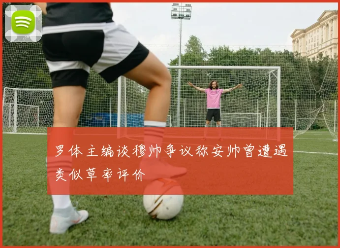 罗体主编谈穆帅争议称安帅曾遭遇类似草率评价