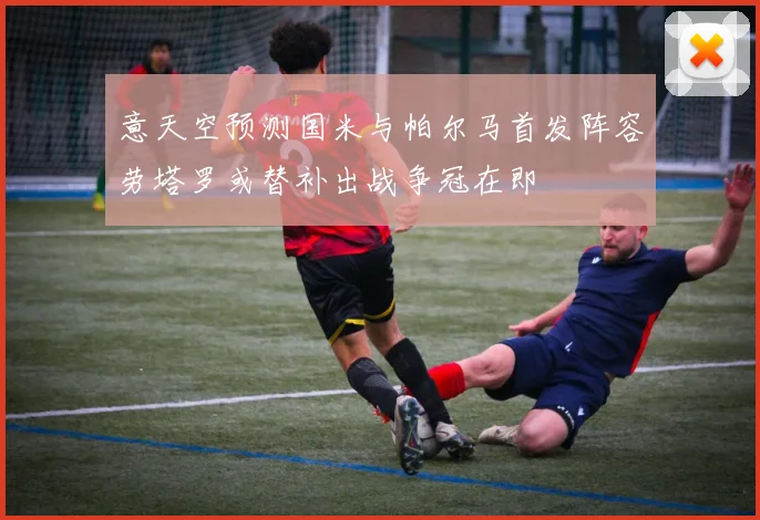 意天空预测国米与帕尔马首发阵容劳塔罗或替补出战争冠在即