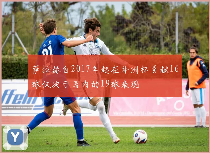萨拉赫自2017年起在非洲杯贡献16球仅次于马内的19球表现