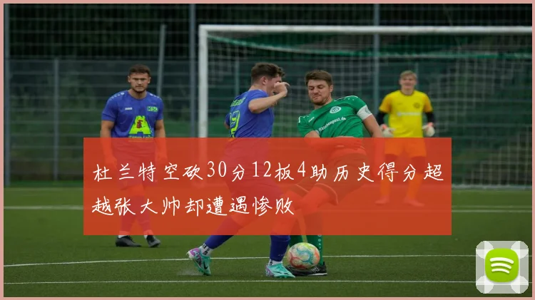 杜兰特空砍30分12板4助历史得分超越张大帅却遭遇惨败