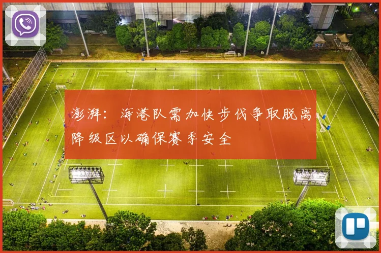 澎湃：海港队需加快步伐争取脱离降级区以确保赛季安全