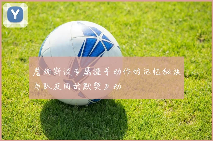 詹姆斯谈专属握手动作的记忆秘诀与队友间的默契互动