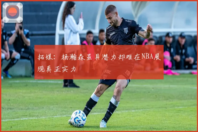 拓媒：杨瀚森虽具潜力却难在NBA展现真正实力