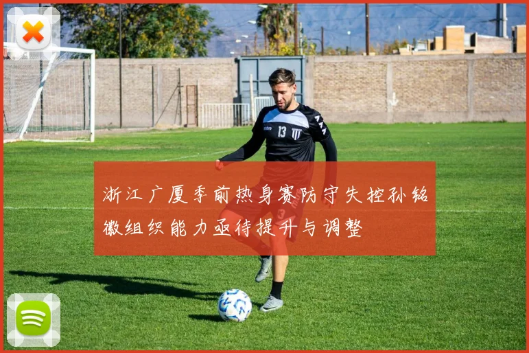 浙江广厦季前热身赛防守失控孙铭徽组织能力亟待提升与调整