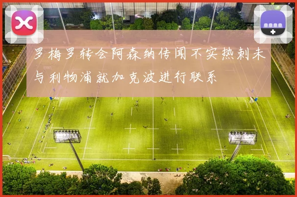 罗梅罗转会阿森纳传闻不实热刺未与利物浦就加克波进行联系