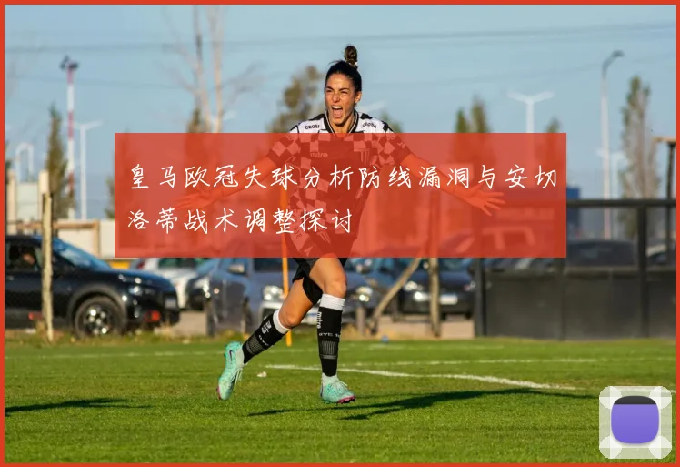 皇马欧冠失球分析防线漏洞与安切洛蒂战术调整探讨
