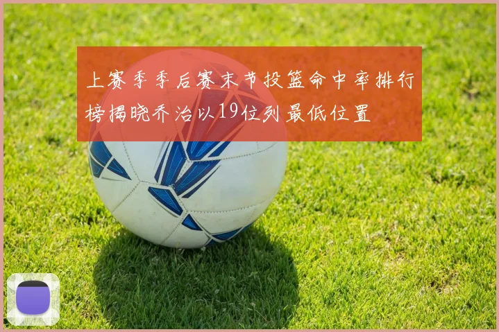 上赛季季后赛末节投篮命中率排行榜揭晓乔治以19位列最低位置