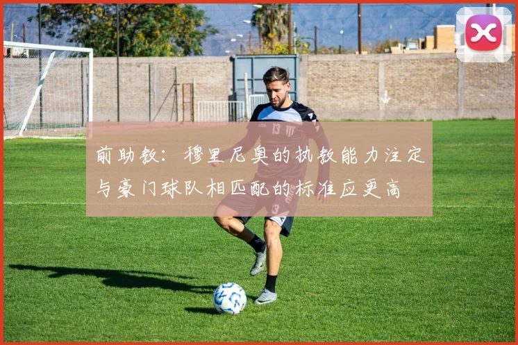 前助教：穆里尼奥的执教能力注定与豪门球队相匹配的标准应更高