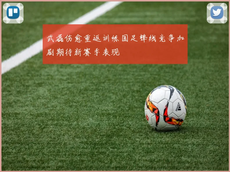 武磊伤愈重返训练国足锋线竞争加剧期待新赛季表现