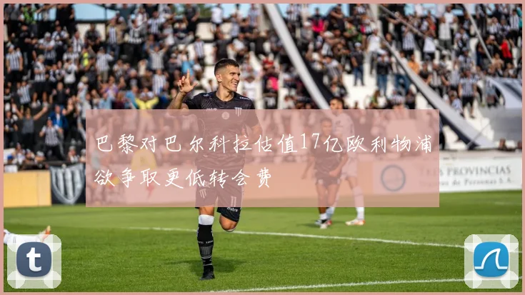 巴黎对巴尔科拉估值17亿欧利物浦欲争取更低转会费