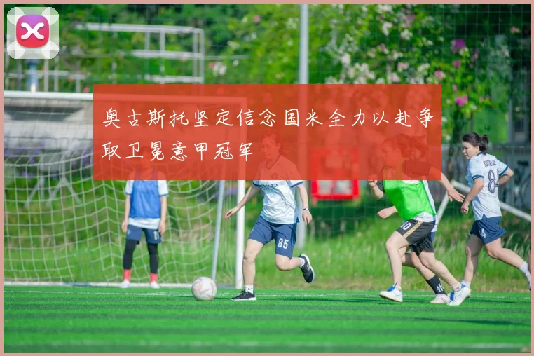 奥古斯托坚定信念国米全力以赴争取卫冕意甲冠军