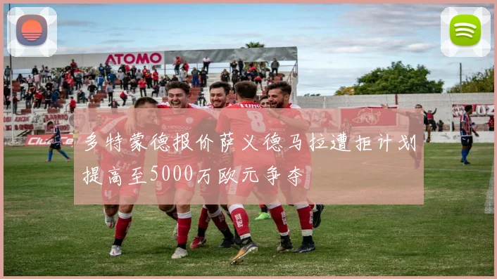 多特蒙德报价萨义德马拉遭拒计划提高至5000万欧元争夺