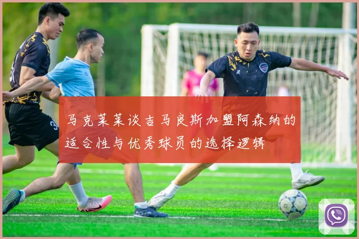 马克莱莱谈吉马良斯加盟阿森纳的适合性与优秀球员的选择逻辑