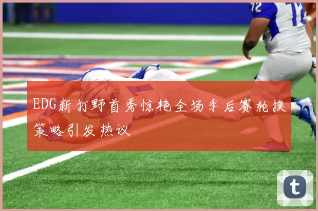 EDG新打野首秀惊艳全场季后赛轮换策略引发热议