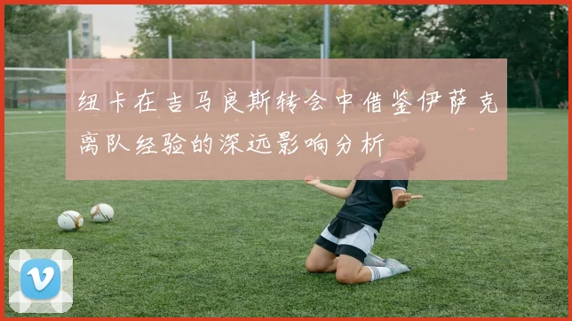 纽卡在吉马良斯转会中借鉴伊萨克离队经验的深远影响分析
