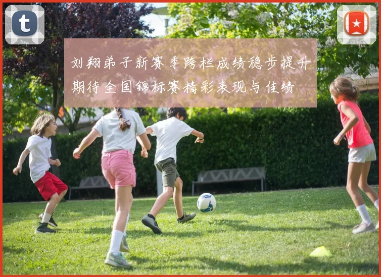 刘翔弟子新赛季跨栏成绩稳步提升期待全国锦标赛精彩表现与佳绩