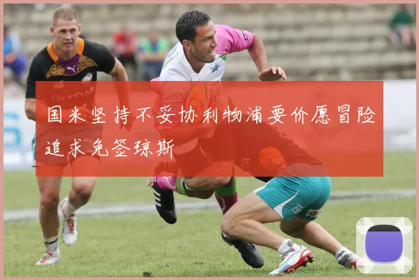 国米坚持不妥协利物浦要价愿冒险追求免签琼斯