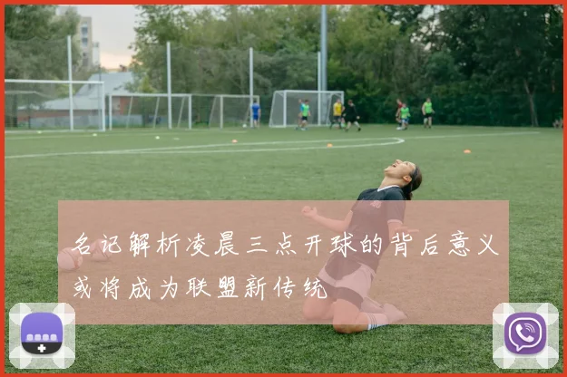 名记解析凌晨三点开球的背后意义或将成为联盟新传统