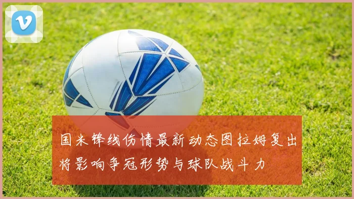 国米锋线伤情最新动态图拉姆复出将影响争冠形势与球队战斗力