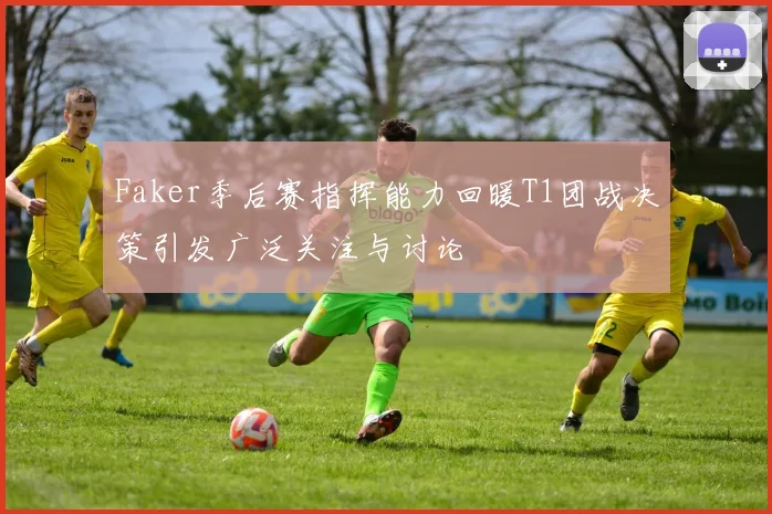 Faker季后赛指挥能力回暖T1团战决策引发广泛关注与讨论