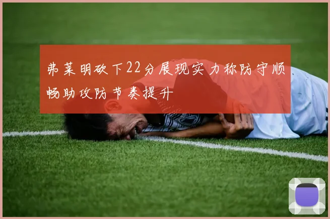 弗莱明砍下22分展现实力称防守顺畅助攻防节奏提升