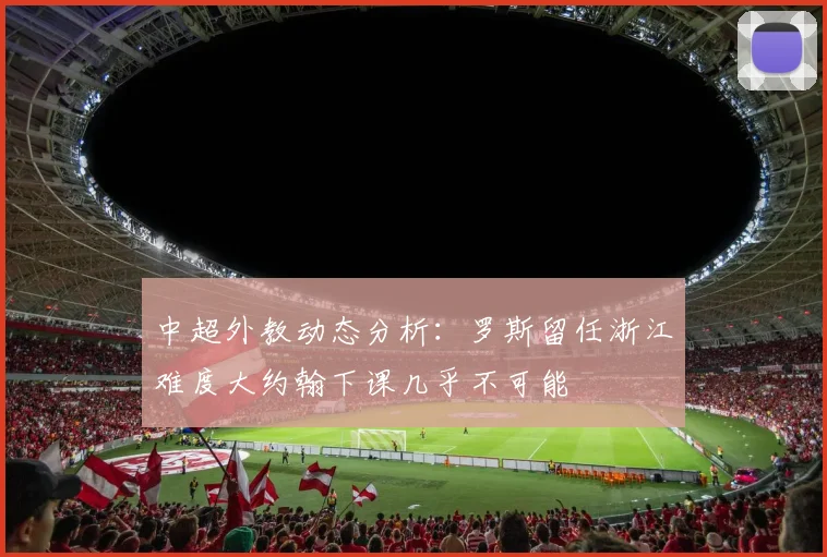 中超外教动态分析：罗斯留任浙江难度大约翰下课几乎不可能