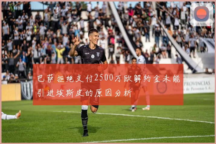 巴萨拒绝支付2500万欧解约金未能引进埃斯皮的原因分析