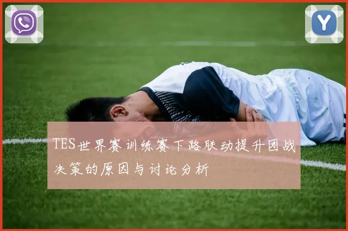 TES世界赛训练赛下路联动提升团战决策的原因与讨论分析